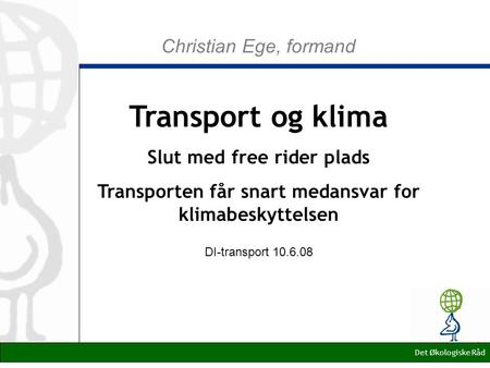 Christian Ege, formand Transport og klima Slut med free rider plads Transporten får snart medansvar for klimabeskyttelsen DI-transport 10.6.08 Det Økologiske.