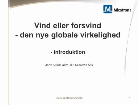 Intro september 2008 Vind eller forsvind - den nye globale virkelighed - introduktion John Klindt, adm. dir. Micotron A/S 1.