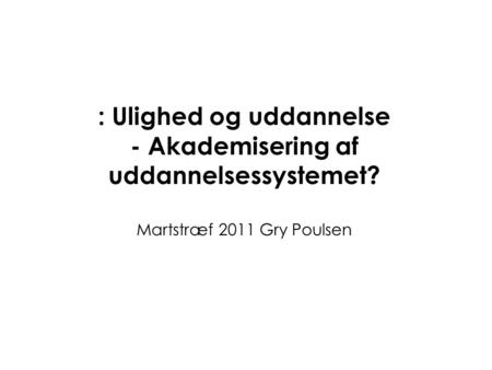 : Ulighed og uddannelse - Akademisering af uddannelsessystemet? Martstræf 2011 Gry Poulsen.