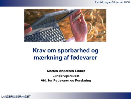 LANDBRUGSRAADET Plantekongres 10. januar 2006 Krav om sporbarhed og mærkning af fødevarer Morten Andersen Linnet Landbrugsraadet Afd. for Fødevarer og.