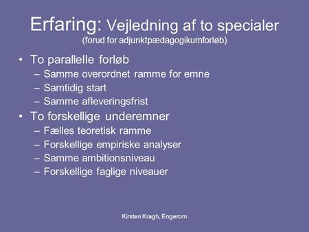 Kirsten Kragh, Engerom Erfaring: Vejledning af to specialer (forud for adjunktpædagogikumforløb) To parallelle forløb –Samme overordnet ramme for emne.