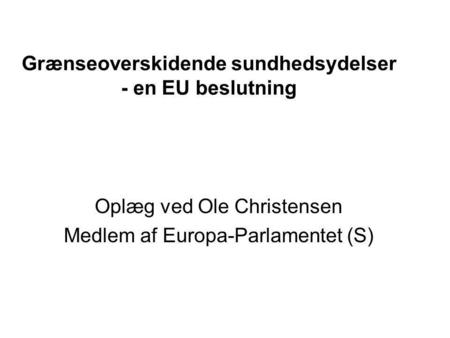 Grænseoverskidende sundhedsydelser - en EU beslutning Oplæg ved Ole Christensen Medlem af Europa-Parlamentet (S)