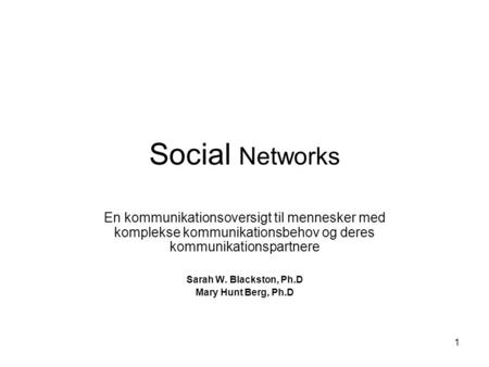 1 Social Networks En kommunikationsoversigt til mennesker med komplekse kommunikationsbehov og deres kommunikationspartnere Sarah W. Blackston, Ph.D Mary.