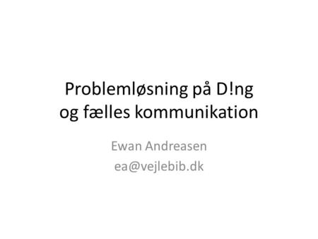 Problemløsning på D!ng og fælles kommunikation Ewan Andreasen
