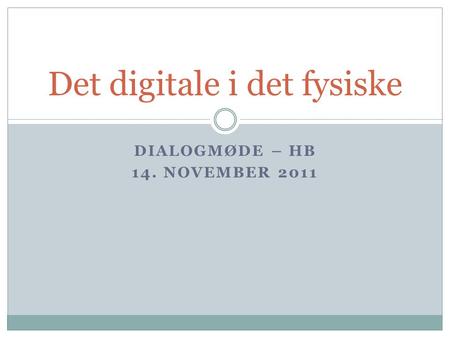DIALOGMØDE – HB 14. NOVEMBER 2011 Det digitale i det fysiske.