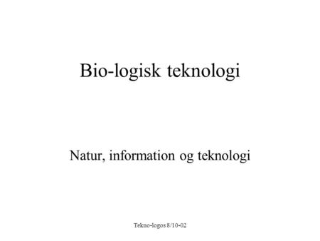 Tekno-logos 8/10-02 Bio-logisk teknologi Natur, information og teknologi.
