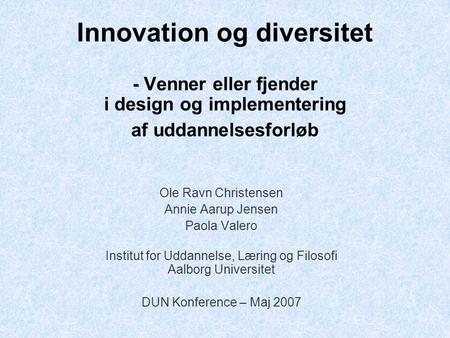 Innovation og diversitet - Venner eller fjender i design og implementering af uddannelsesforløb Ole Ravn Christensen Annie Aarup Jensen Paola Valero Institut.
