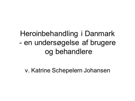 Heroinbehandling i Danmark - en undersøgelse af brugere og behandlere v. Katrine Schepelern Johansen.