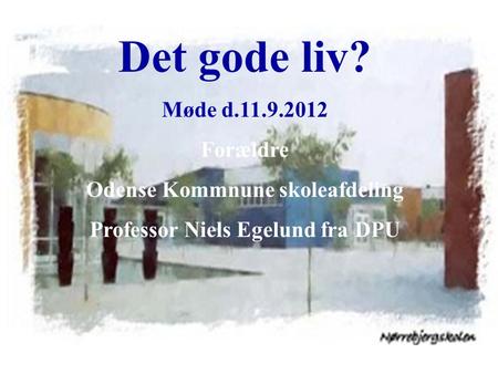 Det gode liv? Møde d.11.9.2012 Forældre Odense Kommnune skoleafdeling Professor Niels Egelund fra DPU.