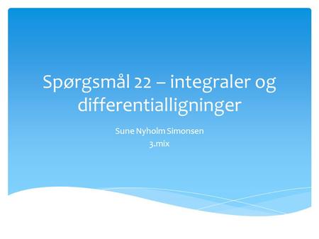 Spørgsmål 22 – integraler og differentialligninger Sune Nyholm Simonsen 3.mix.