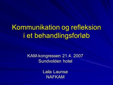 Kommunikation og refleksion i et behandlingsforløb KAM-kongressen 21.4. 2007 Sundvolden hotel Laila Launsø NAFKAM.