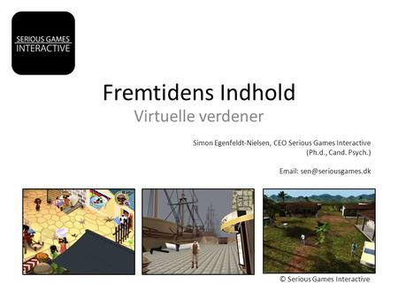 Fremtidens Indhold Virtuelle verdener © Serious Games Interactive Simon Egenfeldt-Nielsen, CEO Serious Games Interactive (Ph.d., Cand. Psych.)