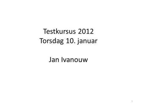 Testkursus 2012 Torsdag 10. januar Jan Ivanouw 1.