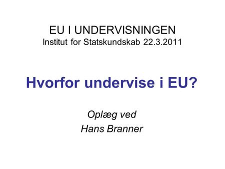 EU I UNDERVISNINGEN Institut for Statskundskab 22.3.2011 Hvorfor undervise i EU? Oplæg ved Hans Branner.
