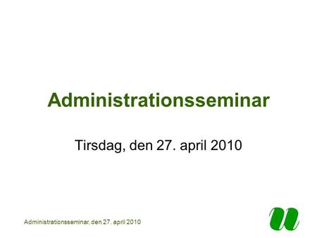 Administrationsseminar, den 27. april 2010 Administrationsseminar Tirsdag, den 27. april 2010.