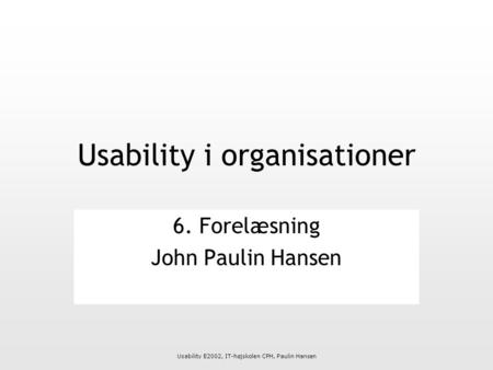 Usability E2002, IT-højskolen CPH, Paulin Hansen Usability i organisationer 6. Forelæsning John Paulin Hansen.