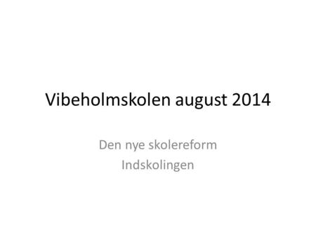 Vibeholmskolen august 2014 Den nye skolereform Indskolingen.