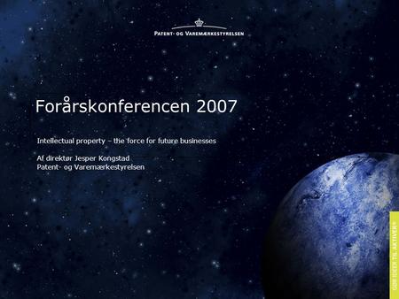Forårskonferencen 2007 Intellectual property – the force for future businesses Af direktør Jesper Kongstad Patent- og Varemærkestyrelsen.