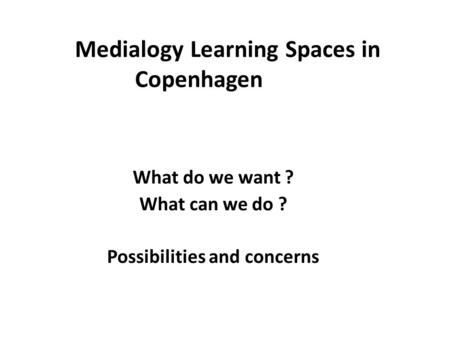 Medialogy Learning Spaces in Copenhagen What do we want ? What can we do ? Possibilities and concerns.