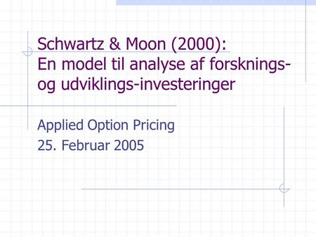 Schwartz & Moon (2000): En model til analyse af forsknings- og udviklings-investeringer Applied Option Pricing 25. Februar 2005.