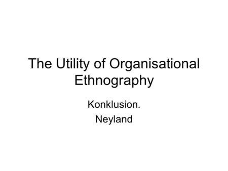 The Utility of Organisational Ethnography Konklusion. Neyland.