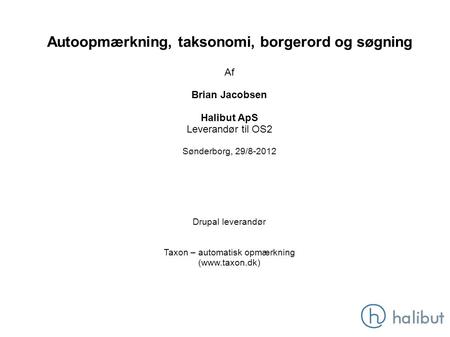 Autoopmærkning, taksonomi, borgerord og søgning Af Brian Jacobsen Halibut ApS Leverandør til OS2 Sønderborg, 29/8-2012 Drupal leverandør Taxon – automatisk.