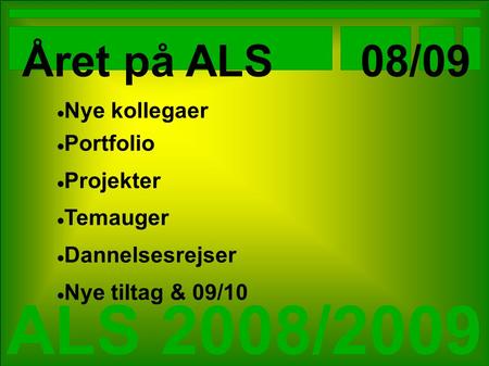 ALS 2008/2009 Året på ALS 08/09 Nye kollegaer Portfolio Projekter Temauger Dannelsesrejser Nye tiltag & 09/10.