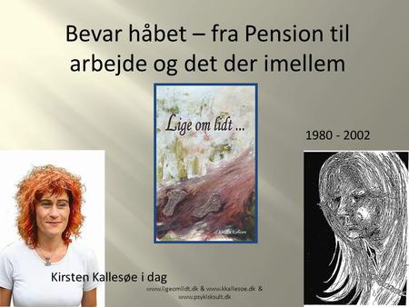 Bevar håbet – fra Pension til arbejde og det der imellem www.ligeomlidt.dk & www.kkallesoe.dk & www.psykisksult.dk Kirsten Kallesøe i dag 1980 - 2002.