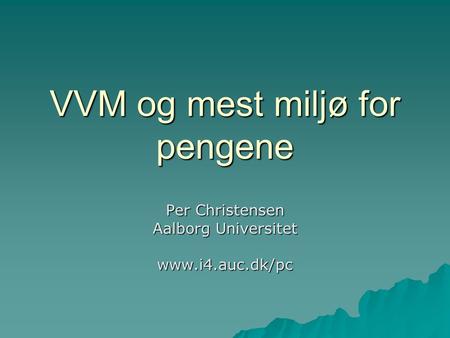 VVM og mest miljø for pengene Per Christensen Aalborg Universitet www.i4.auc.dk/pc.