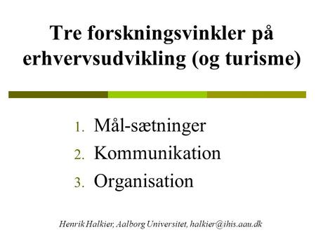 Tre forskningsvinkler på erhvervsudvikling (og turisme) 1. Mål-sætninger 2. Kommunikation 3. Organisation Henrik Halkier, Aalborg Universitet,