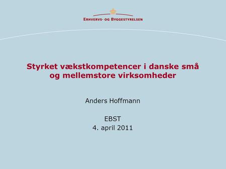 Styrket vækstkompetencer i danske små og mellemstore virksomheder Anders Hoffmann EBST 4. april 2011.