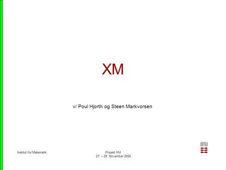 Institut for Matematik Projekt XM 27. – 28. November 2006 XM v/ Poul Hjorth og Steen Markvorsen.