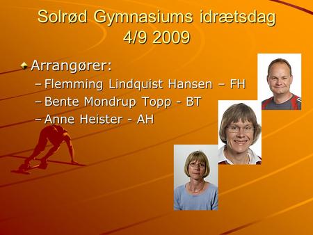 Solrød Gymnasiums idrætsdag 4/9 2009 Arrangører: –Flemming Lindquist Hansen – FH –Bente Mondrup Topp - BT –Anne Heister - AH.