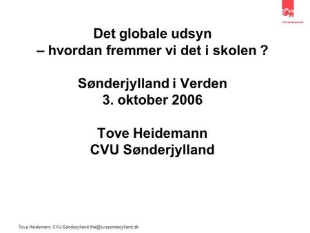 Tove Heidemann CVU-Sønderjylland Det globale udsyn – hvordan fremmer vi det i skolen ? Sønderjylland i Verden 3. oktober 2006 Tove.