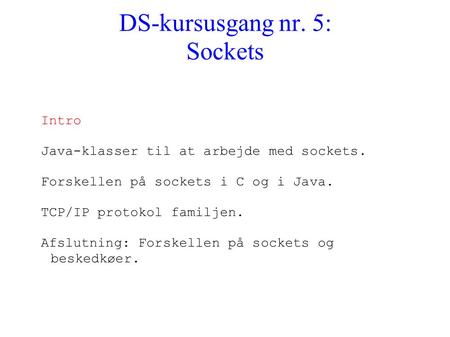 DS-kursusgang nr. 5: Sockets Intro Java-klasser til at arbejde med sockets. Forskellen på sockets i C og i Java. TCP/IP protokol familjen. Afslutning: