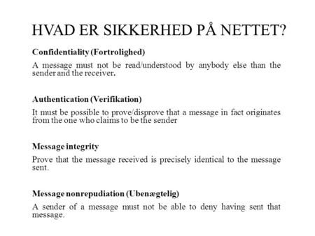 HVAD ER SIKKERHED PÅ NETTET? Confidentiality (Fortrolighed) A message must not be read/understood by anybody else than the sender and the receiver. Authentication.