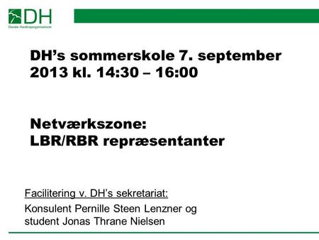 DH’s sommerskole 7. september 2013 kl. 14:30 – 16:00 Netværkszone: LBR/RBR repræsentanter Facilitering v. DH’s sekretariat: Konsulent Pernille Steen Lenzner.