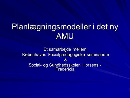 Planlægningsmodeller i det ny AMU Et samarbejde mellem Københavns Socialpædagogiske seminarium Københavns Socialpædagogiske seminarium & Social- og Sundhedsskolen.