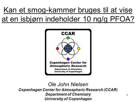 1 Kan et smog-kammer bruges til at vise at en isbjørn indeholder 10 ng/g PFOA? Ole John Nielsen Copenhagen Center for Atmospheric Research (CCAR) Department.