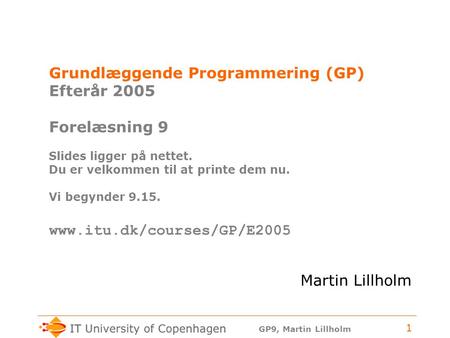 GP9, Martin Lillholm 1 Grundlæggende Programmering (GP) Efterår 2005 Forelæsning 9 Slides ligger på nettet. Du er velkommen til at printe dem nu. Vi begynder.