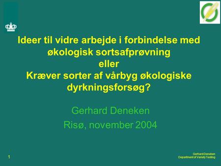 1 Gerhard Deneken Department of Variety Testing Ideer til vidre arbejde i forbindelse med økologisk sortsafprøvning eller Kræver sorter af vårbyg økologiske.