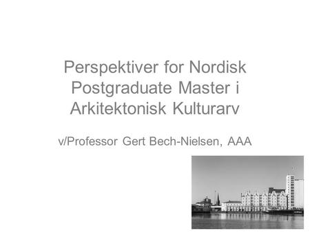 Perspektiver for Nordisk Postgraduate Master i Arkitektonisk Kulturarv v/Professor Gert Bech-Nielsen, AAA.
