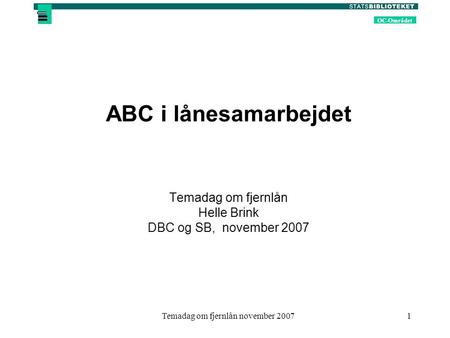 OC-Området Temadag om fjernlån november 20071 ABC i lånesamarbejdet Temadag om fjernlån Helle Brink DBC og SB, november 2007.