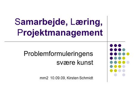 Samarbejde, Læring, Projektmanagement Problemformuleringens svære kunst mm2 10.09.09, Kirsten Schmidt.
