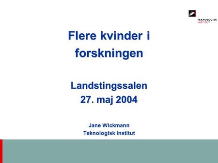 Flere kvinder i forskningenLandstingssalen 27. maj 2004 Jane Wickmann Teknologisk Institut.