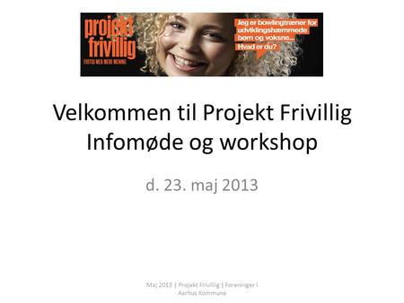 Velkommen til Projekt Frivillig Infomøde og workshop d. 23. maj 2013 Maj 2013 | Projekt Frivillig | Foreninger i Aarhus Kommune.