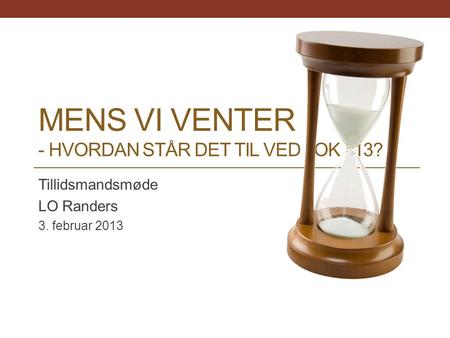 MENS VI VENTER - HVORDAN STÅR DET TIL VED OK 13? Tillidsmandsmøde LO Randers 3. februar 2013.
