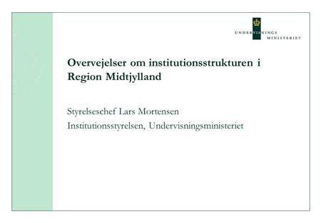 Overvejelser om institutionsstrukturen i Region Midtjylland Styrelseschef Lars Mortensen Institutionsstyrelsen, Undervisningsministeriet.