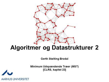 Algoritmer og Datastrukturer 2 Gerth Stølting Brodal Minimum Udspændende Træer (MST) [CLRS, kapitel 23]