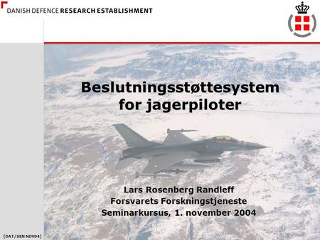[DAT/SEN NOV04] 1 Beslutningsstøttesystem for jagerpiloter Lars Rosenberg Randleff Forsvarets Forskningstjeneste Seminarkursus, 1. november 2004.